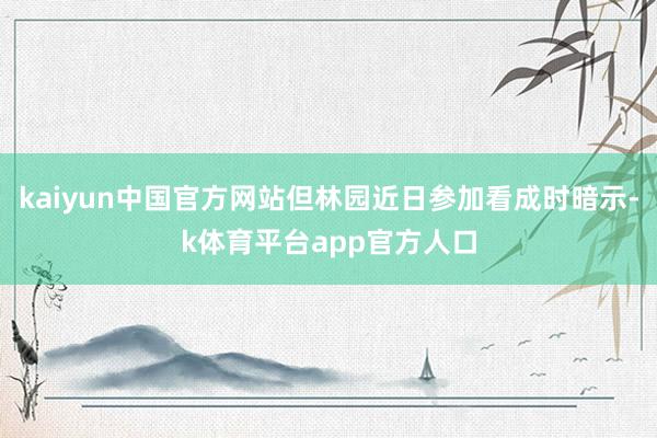 kaiyun中国官方网站但林园近日参加看成时暗示-k体育平台app官方人口