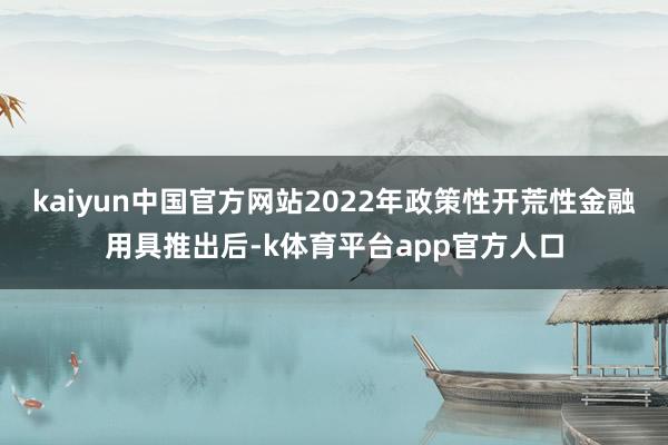 kaiyun中国官方网站2022年政策性开荒性金融用具推出后-k体育平台app官方人口