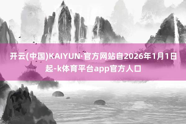 开云(中国)KAIYUN·官方网站自2026年1月1日起-k体育平台app官方人口