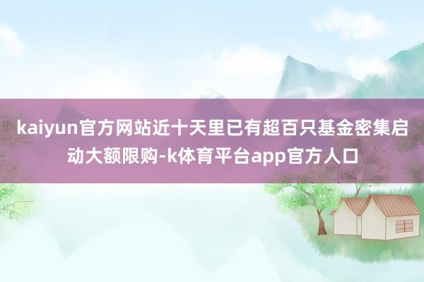 kaiyun官方网站近十天里已有超百只基金密集启动大额限购-k体育平台app官方人口