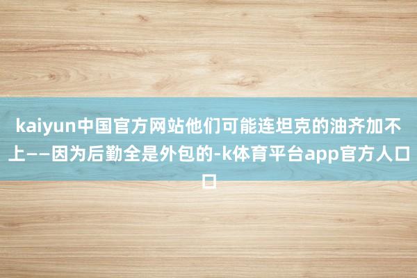 kaiyun中国官方网站他们可能连坦克的油齐加不上——因为后勤全是外包的-k体育平台app官方人口