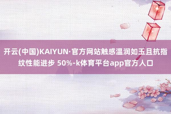 开云(中国)KAIYUN·官方网站触感温润如玉且抗指纹性能进步 50%-k体育平台app官方人口
