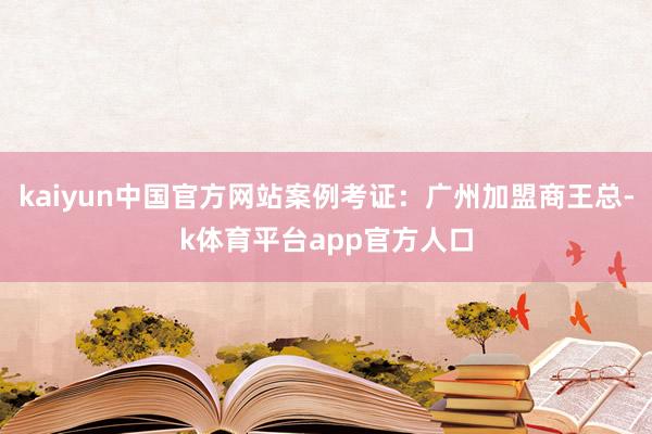 kaiyun中国官方网站案例考证：广州加盟商王总-k体育平台app官方人口