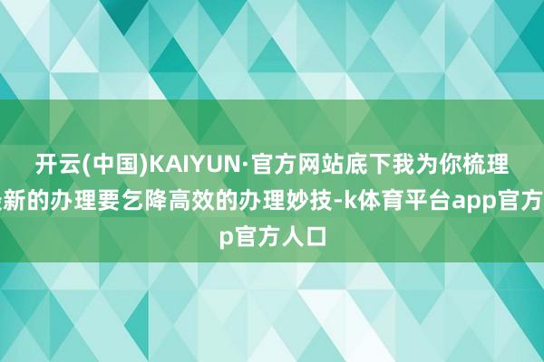 开云(中国)KAIYUN·官方网站底下我为你梳理了最新的办理要乞降高效的办理妙技-k体育平台app官方人口