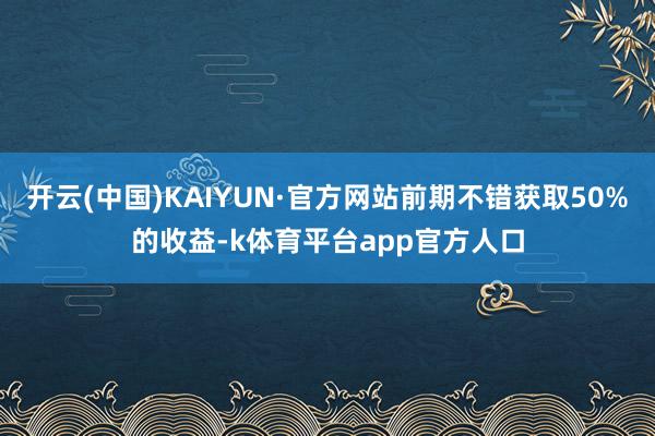 开云(中国)KAIYUN·官方网站前期不错获取50%的收益-k体育平台app官方人口
