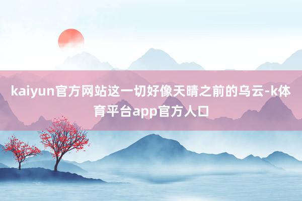 kaiyun官方网站这一切好像天晴之前的乌云-k体育平台app官方人口