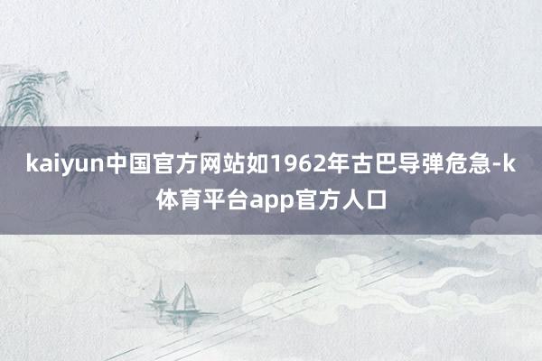 kaiyun中国官方网站如1962年古巴导弹危急-k体育平台app官方人口