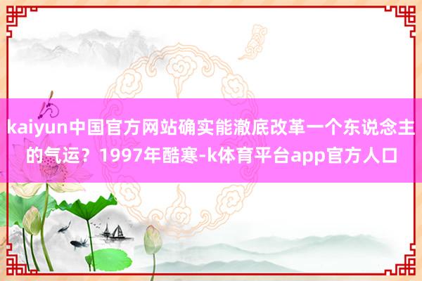 kaiyun中国官方网站确实能澈底改革一个东说念主的气运？1997年酷寒-k体育平台app官方人口