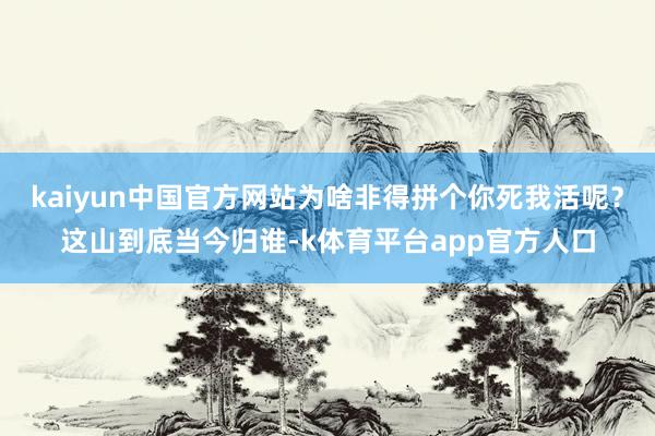 kaiyun中国官方网站为啥非得拼个你死我活呢？这山到底当今归谁-k体育平台app官方人口