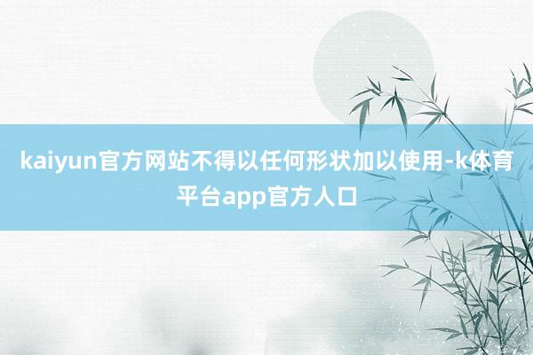 kaiyun官方网站不得以任何形状加以使用-k体育平台app官方人口