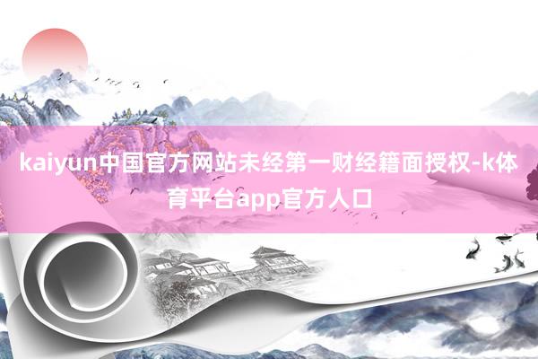 kaiyun中国官方网站未经第一财经籍面授权-k体育平台app官方人口