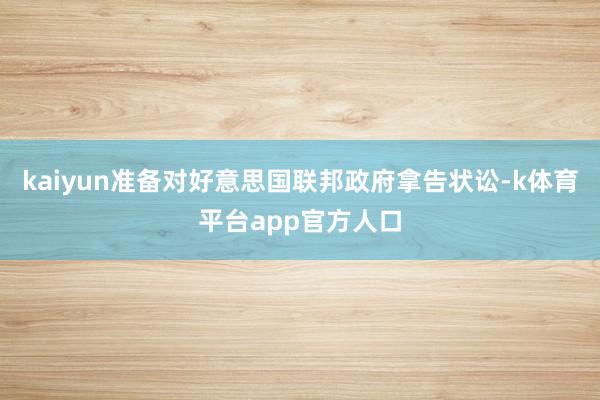 kaiyun准备对好意思国联邦政府拿告状讼-k体育平台app官方人口