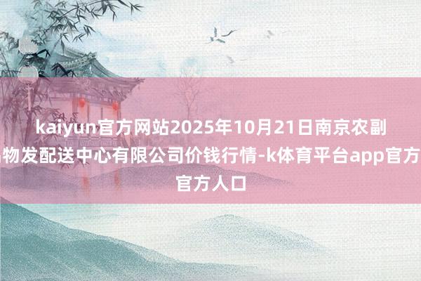 kaiyun官方网站2025年10月21日南京农副居品物发配送中心有限公司价钱行情-k体育平台app官方人口