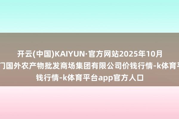 开云(中国)KAIYUN·官方网站2025年10月21日北京顺鑫石门国外农产物批发商场集团有限公司价钱行情-k体育平台app官方人口