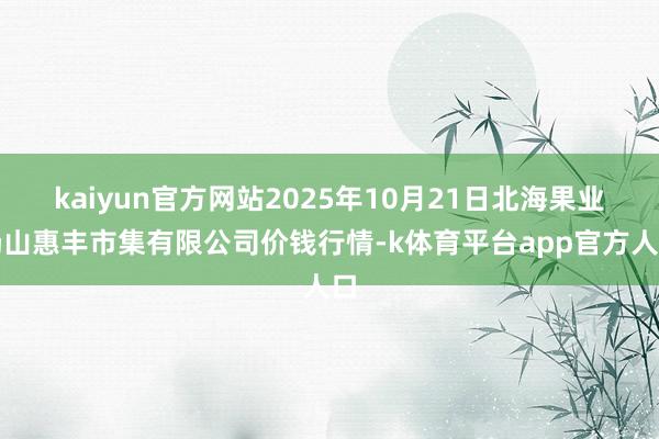 kaiyun官方网站2025年10月21日北海果业砀山惠丰市集有限公司价钱行情-k体育平台app官方人口