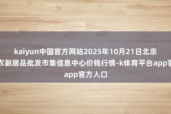 kaiyun中国官方网站2025年10月21日北京新发地农副居品批发市集信息中心价钱行情-k体育平台app官方人口