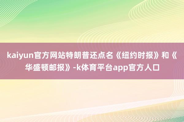 kaiyun官方网站特朗普还点名《纽约时报》和《华盛顿邮报》-k体育平台app官方人口