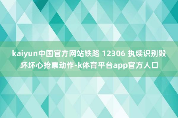kaiyun中国官方网站铁路 12306 执续识别毁坏坏心抢票动作-k体育平台app官方人口
