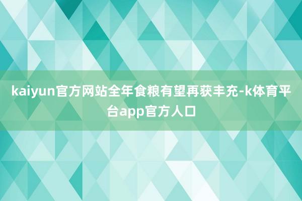 kaiyun官方网站全年食粮有望再获丰充-k体育平台app官方人口