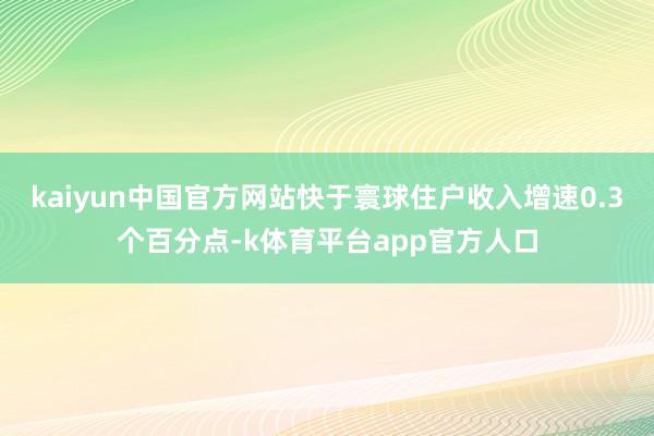 kaiyun中国官方网站快于寰球住户收入增速0.3个百分点-k体育平台app官方人口