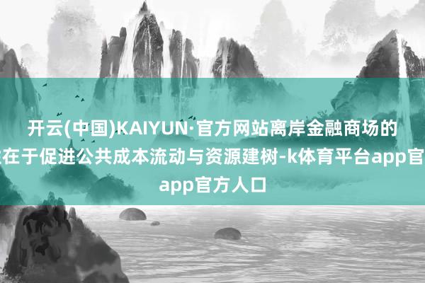 开云(中国)KAIYUN·官方网站离岸金融商场的蹙迫性在于促进公共成本流动与资源建树-k体育平台app官方人口
