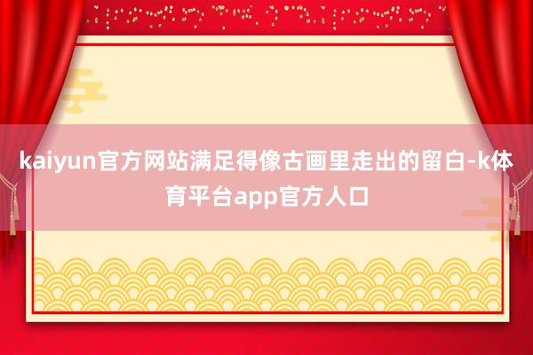 kaiyun官方网站满足得像古画里走出的留白-k体育平台app官方人口