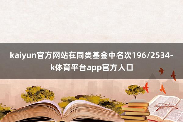kaiyun官方网站在同类基金中名次196/2534-k体育平台app官方人口