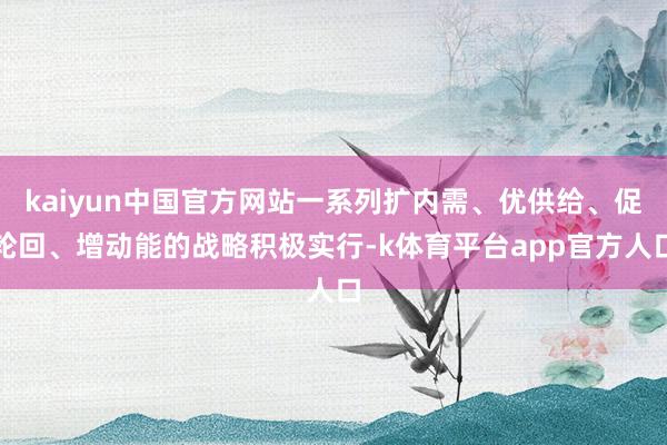 kaiyun中国官方网站一系列扩内需、优供给、促轮回、增动能的战略积极实行-k体育平台app官方人口