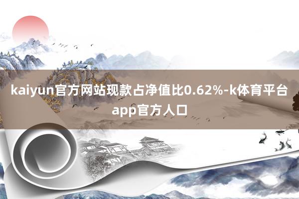 kaiyun官方网站现款占净值比0.62%-k体育平台app官方人口