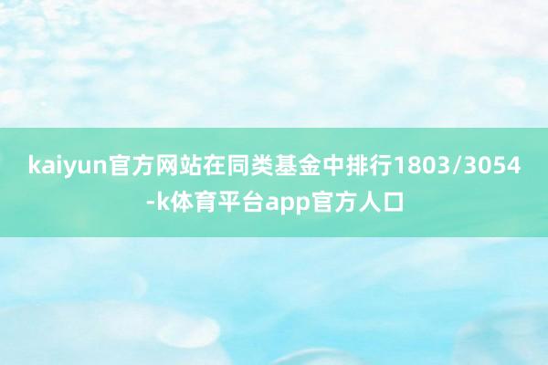 kaiyun官方网站在同类基金中排行1803/3054-k体育平台app官方人口
