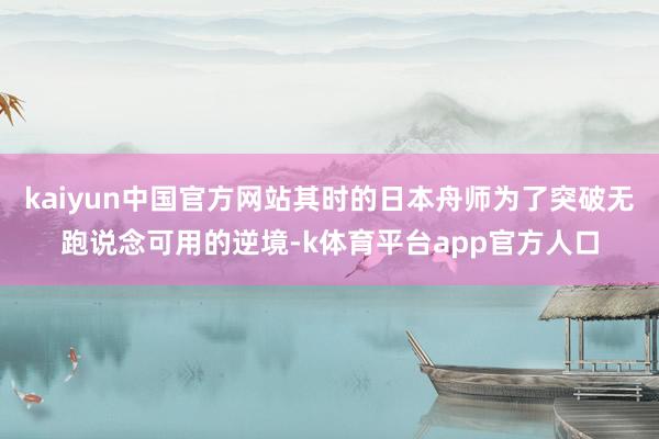 kaiyun中国官方网站其时的日本舟师为了突破无跑说念可用的逆境-k体育平台app官方人口