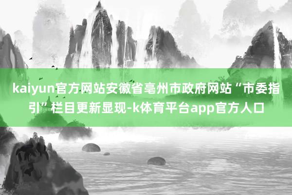 kaiyun官方网站安徽省亳州市政府网站“市委指引”栏目更新显现-k体育平台app官方人口