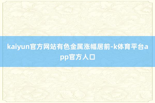 kaiyun官方网站　　有色金属涨幅居前-k体育平台app官方人口