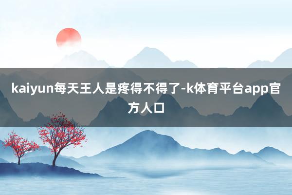 kaiyun每天王人是疼得不得了-k体育平台app官方人口