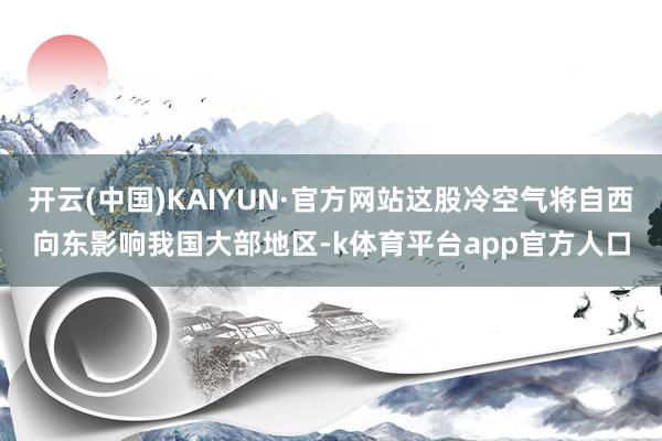 开云(中国)KAIYUN·官方网站这股冷空气将自西向东影响我国大部地区-k体育平台app官方人口