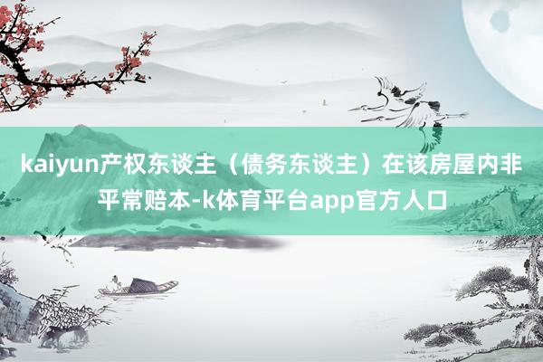 kaiyun产权东谈主（债务东谈主）在该房屋内非平常赔本-k体育平台app官方人口