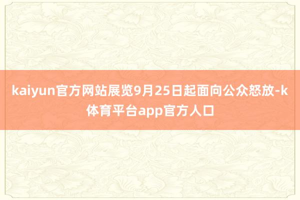 kaiyun官方网站展览9月25日起面向公众怒放-k体育平台app官方人口