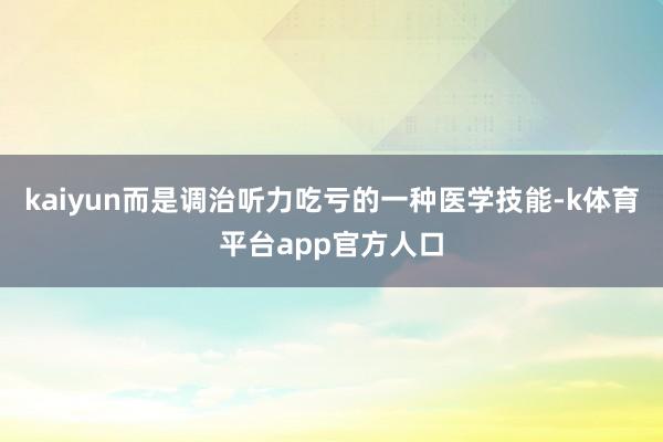 kaiyun而是调治听力吃亏的一种医学技能-k体育平台app官方人口