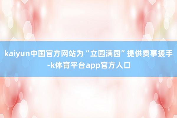 kaiyun中国官方网站为“立园满园”提供费事援手-k体育平台app官方人口