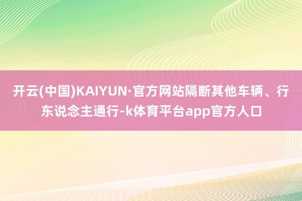开云(中国)KAIYUN·官方网站隔断其他车辆、行东说念主通行-k体育平台app官方人口