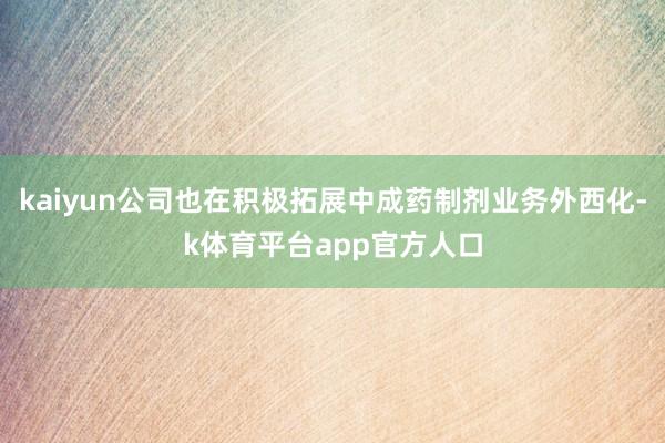 kaiyun公司也在积极拓展中成药制剂业务外西化-k体育平台app官方人口
