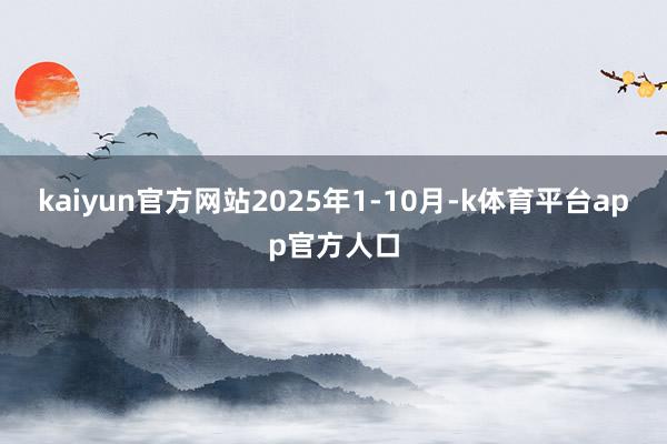 kaiyun官方网站2025年1-10月-k体育平台app官方人口