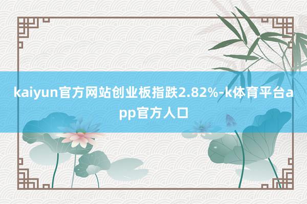 kaiyun官方网站创业板指跌2.82%-k体育平台app官方人口