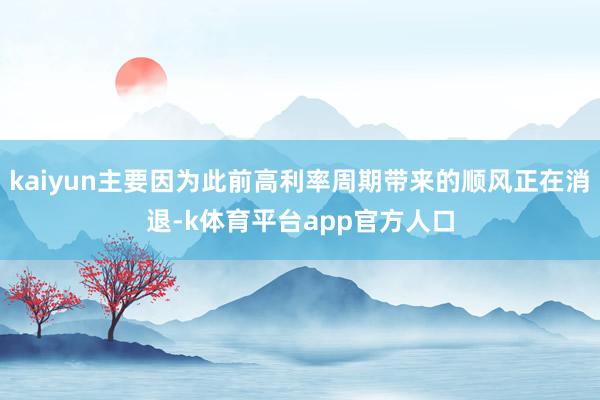 kaiyun主要因为此前高利率周期带来的顺风正在消退-k体育平台app官方人口