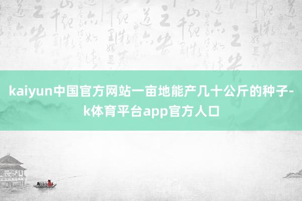 kaiyun中国官方网站一亩地能产几十公斤的种子-k体育平台app官方人口