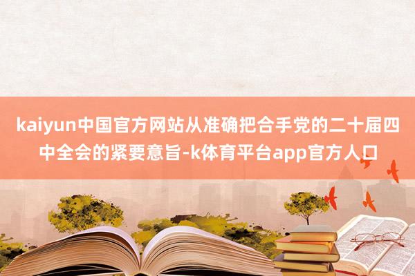 kaiyun中国官方网站从准确把合手党的二十届四中全会的紧要意旨-k体育平台app官方人口