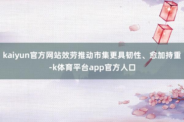 kaiyun官方网站效劳推动市集更具韧性、愈加持重-k体育平台app官方人口