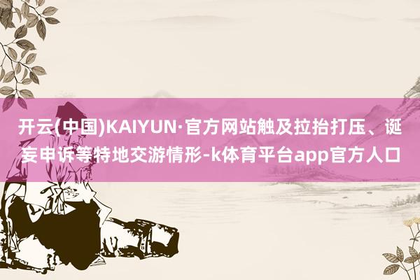 开云(中国)KAIYUN·官方网站触及拉抬打压、诞妄申诉等特地交游情形-k体育平台app官方人口