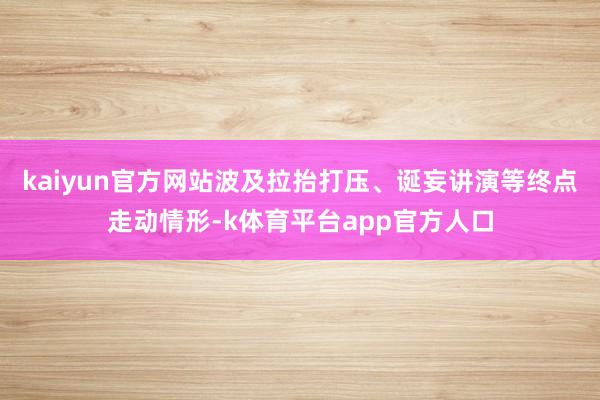 kaiyun官方网站波及拉抬打压、诞妄讲演等终点走动情形-k体育平台app官方人口