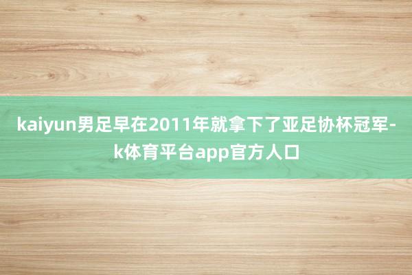 kaiyun男足早在2011年就拿下了亚足协杯冠军-k体育平台app官方人口